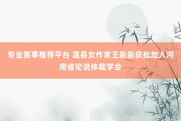 专业赛事推荐平台 温县女作家王新新获批加入河南省论说体裁学会