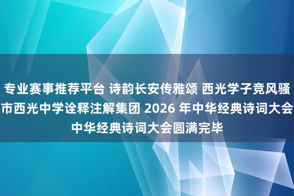 专业赛事推荐平台 诗韵长安传雅颂 西光学子竞风骚 —— 西安市西光中学诠释注解集团 2026 年中华经典诗词大会圆满完毕