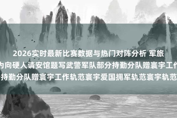 2026实时最新比赛数据与热门对阵分析 军旅书道家王成志将军应邀为向硬人请安馆题写武警军队部分持勤分队赠寰宇工作轨范寰宇爱国拥军轨范寰宇轨范退役军