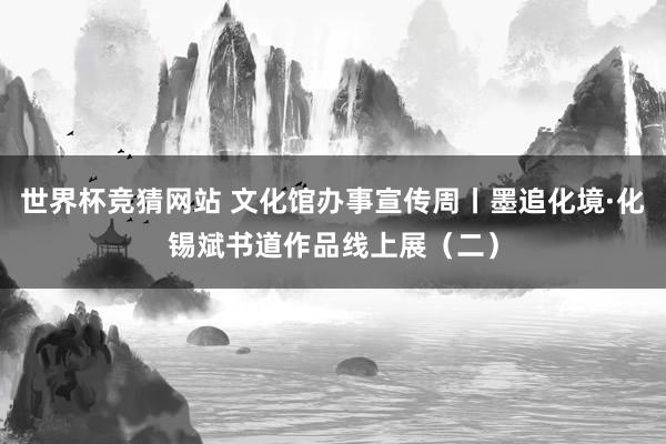 世界杯竞猜网站 文化馆办事宣传周丨墨追化境·化锡斌书道作品线上展（二）