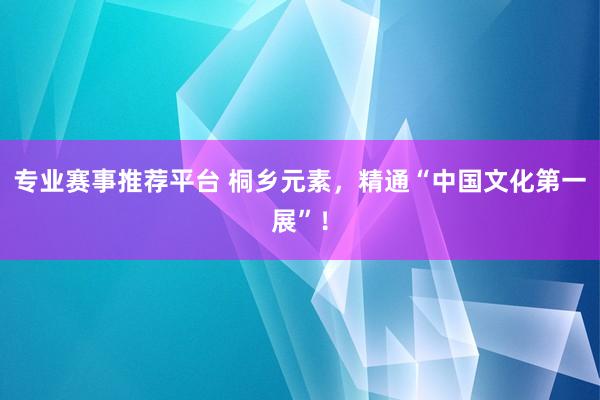 专业赛事推荐平台 桐乡元素，精通“中国文化第一展”！