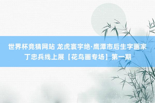 世界杯竞猜网站 龙虎寰宇绝·鹰潭市后生字画家丁忠兵线上展【花鸟画专场】第一期