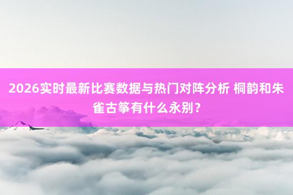 2026实时最新比赛数据与热门对阵分析 桐韵和朱雀古筝有什么永别？