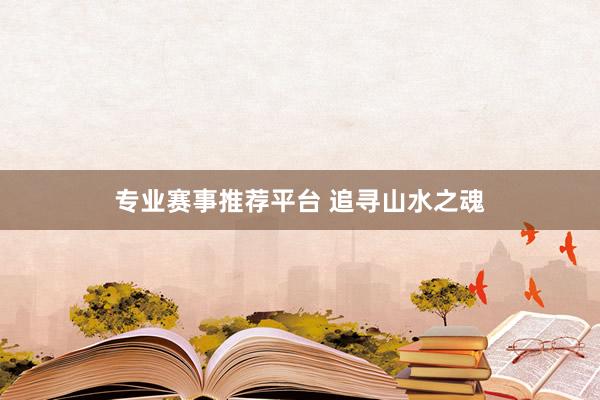 专业赛事推荐平台 追寻山水之魂
