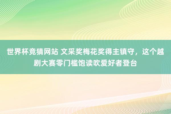 世界杯竞猜网站 文采奖梅花奖得主镇守，这个越剧大赛零门槛饱读吹爱好者登台