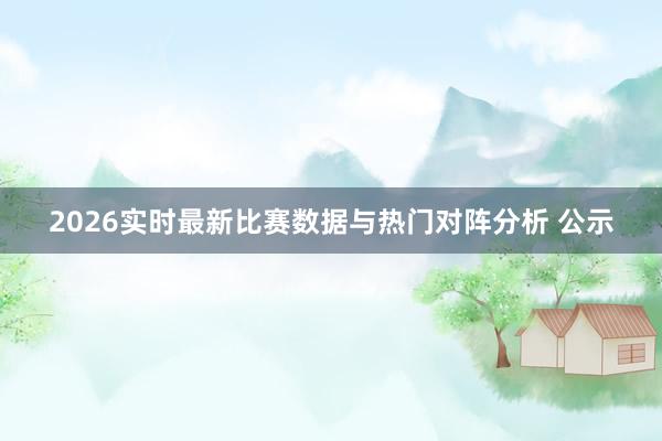 2026实时最新比赛数据与热门对阵分析 公示
