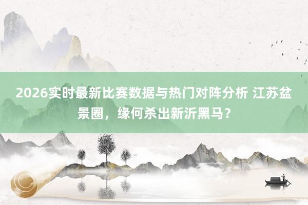 2026实时最新比赛数据与热门对阵分析 江苏盆景圈，缘何杀出新沂黑马？