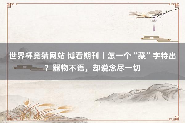 世界杯竞猜网站 博看期刊丨怎一个“藏”字特出？器物不语，却说念尽一切
