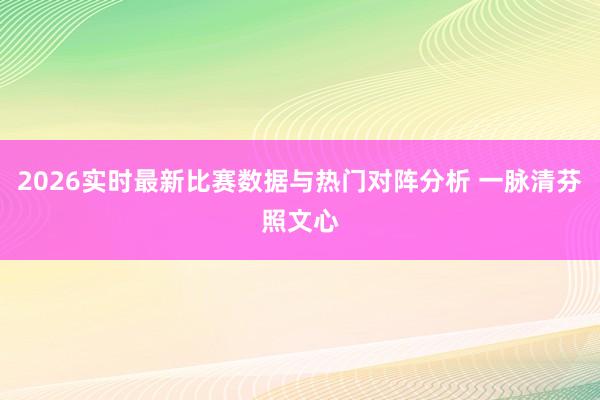 2026实时最新比赛数据与热门对阵分析 一脉清芬照文心