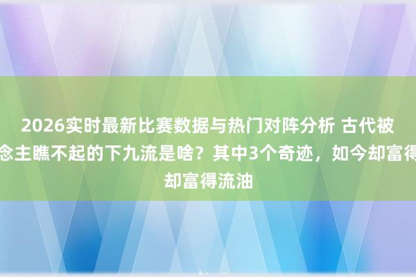 2026实时最新比赛数据与热门对阵分析 古代被东说念主瞧不起的下九流是啥?其中3个奇迹,如今却富得流油
