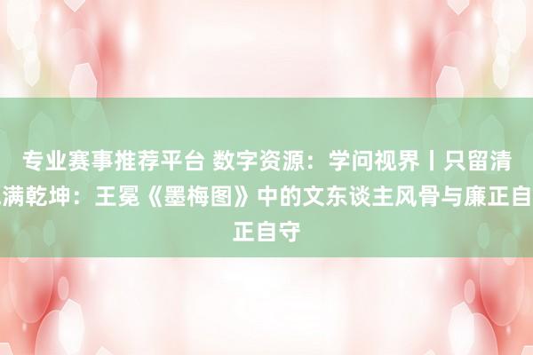 专业赛事推荐平台 数字资源：学问视界丨只留清气满乾坤：王冕《墨梅图》中的文东谈主风骨与廉正自守