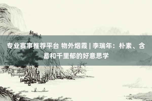 专业赛事推荐平台 物外烟霞 | 李瑞年:朴素、含蓄和千里郁的好意思学