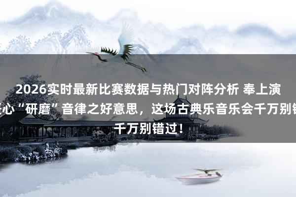 2026实时最新比赛数据与热门对阵分析 奉上演票|匠心“研磨”音律之好意思,这场古典乐音乐会千万别错过!