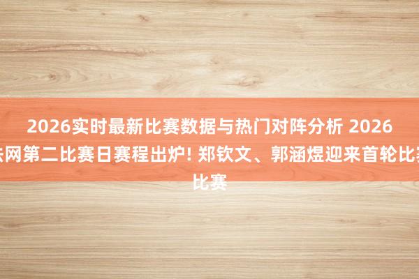 2026实时最新比赛数据与热门对阵分析 2026法网第二比赛日赛程出炉! 郑钦文、郭涵煜迎来首轮比赛