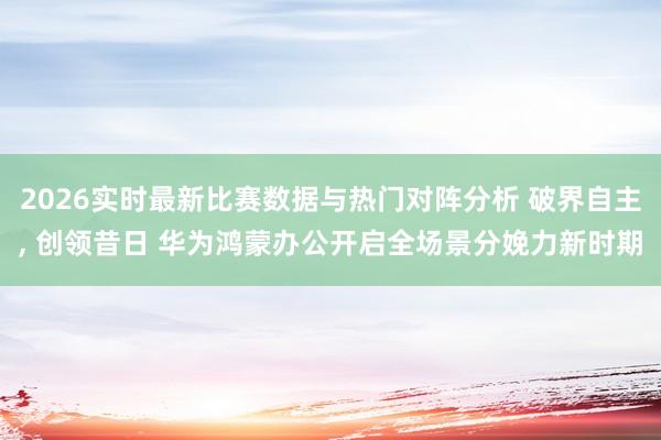 2026实时最新比赛数据与热门对阵分析 破界自主， 创领昔日 华为鸿蒙办公开启全场景分娩力新时期