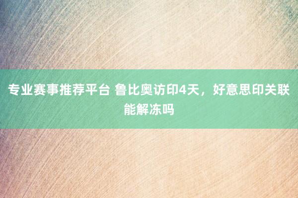 专业赛事推荐平台 鲁比奥访印4天，好意思印关联能解冻吗