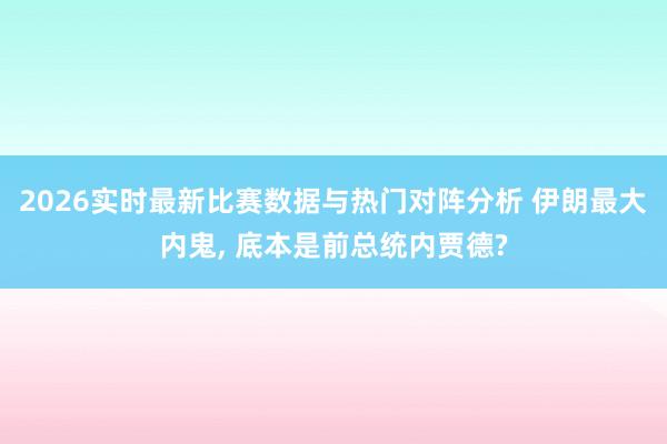 2026实时最新比赛数据与热门对阵分析 伊朗最大内鬼， 底本是前总统内贾德?