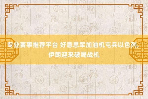 专业赛事推荐平台 好意思军加油机屯兵以色列， 伊朗迎来破局战机