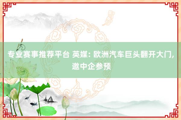 专业赛事推荐平台 英媒: 欧洲汽车巨头翻开大门， 邀中企参预