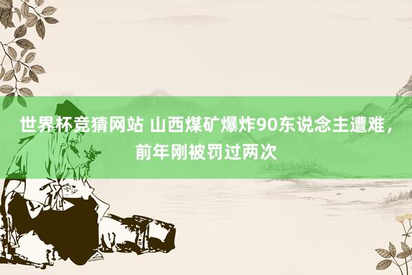 世界杯竞猜网站 山西煤矿爆炸90东说念主遭难，前年刚被罚过两次