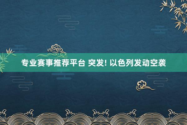 专业赛事推荐平台 突发! 以色列发动空袭
