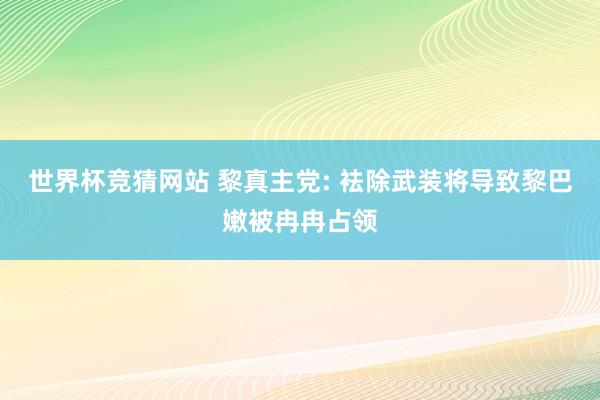 世界杯竞猜网站 黎真主党: 袪除武装将导致黎巴嫩被冉冉占领