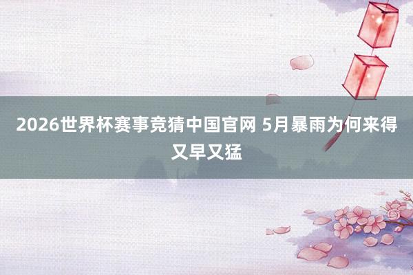 2026世界杯赛事竞猜中国官网 5月暴雨为何来得又早又猛