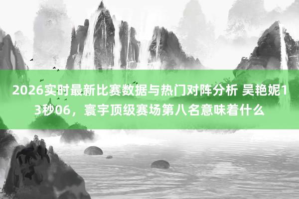 2026实时最新比赛数据与热门对阵分析 吴艳妮13秒06,寰宇顶级赛场第八名意味着什么