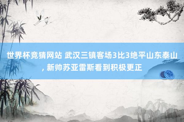 世界杯竞猜网站 武汉三镇客场3比3绝平山东泰山, 新帅苏亚雷斯看到积极更正