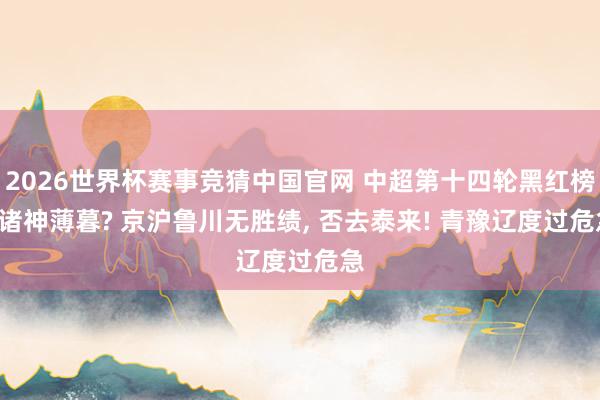 2026世界杯赛事竞猜中国官网 中超第十四轮黑红榜: 诸神薄暮? 京沪鲁川无胜绩， 否去泰来! 青豫辽度过危急