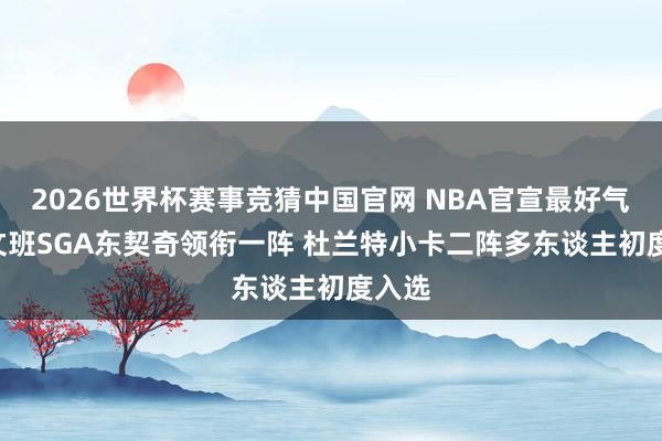 2026世界杯赛事竞猜中国官网 NBA官宣最好气势: 文班SGA东契奇领衔一阵 杜兰特小卡二阵多东谈主初度入选
