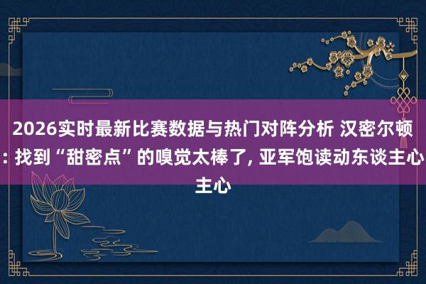 2026实时最新比赛数据与热门对阵分析 汉密尔顿: 找到“甜密点”的嗅觉太棒了, 亚军饱读动东谈主心