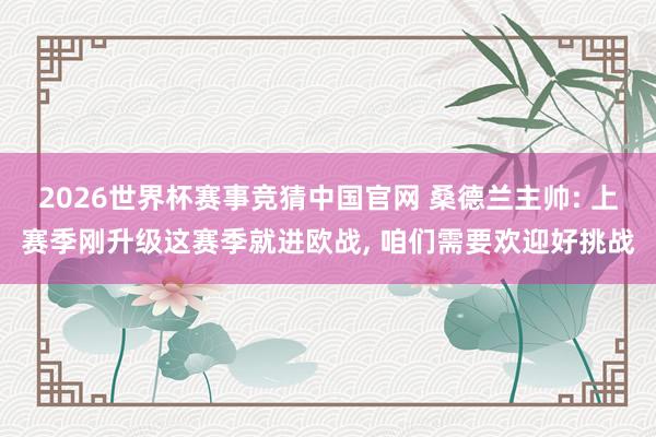 2026世界杯赛事竞猜中国官网 桑德兰主帅: 上赛季刚升级这赛季就进欧战， 咱们需要欢迎好挑战