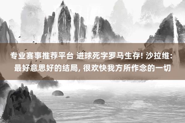 专业赛事推荐平台 进球死字罗马生存! 沙拉维: 最好意思好的结局， 很欢快我方所作念的一切