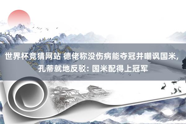 世界杯竞猜网站 德佬称没伤病能夺冠并嘲讽国米， 孔蒂就地反驳: 国米配得上冠军