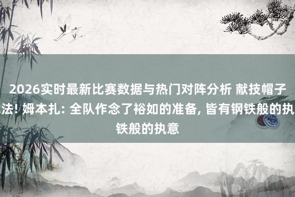 2026实时最新比赛数据与热门对阵分析 献技帽子戏法! 姆本扎: 全队作念了裕如的准备, 皆有钢铁般的执意