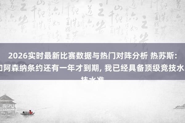 2026实时最新比赛数据与热门对阵分析 热苏斯: 和阿森纳条约还有一年才到期， 我已经具备顶级竞技水准