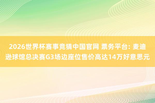 2026世界杯赛事竞猜中国官网 票务平台: 麦迪逊球馆总决赛G3场边座位售价高达14万好意思元