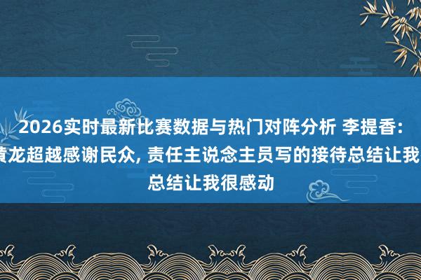 2026实时最新比赛数据与热门对阵分析 李提香: 回到黄龙超越感谢民众， 责任主说念主员写的接待总结让我很感动