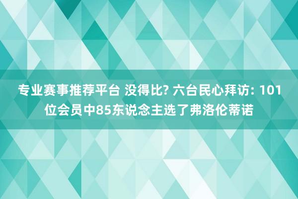 专业赛事推荐平台 没得比? 六台民心拜访: 101位会员中85东说念主选了弗洛伦蒂诺