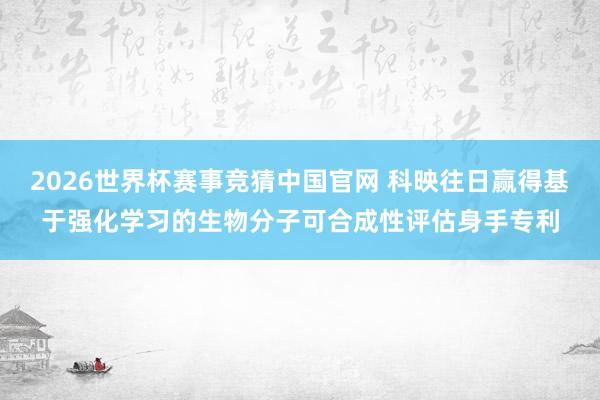 2026世界杯赛事竞猜中国官网 科映往日赢得基于强化学习的生物分子可合成性评估身手专利