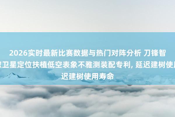 2026实时最新比赛数据与热门对阵分析 刀锋智能获取卫星定位扶植低空表象不雅测装配专利， 延迟建树使用寿命