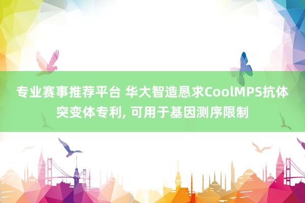 专业赛事推荐平台 华大智造恳求CoolMPS抗体突变体专利， 可用于基因测序限制