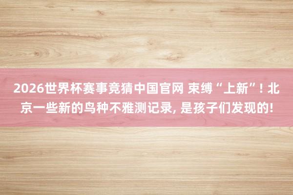 2026世界杯赛事竞猜中国官网 束缚“上新”! 北京一些新的鸟种不雅测记录, 是孩子们发现的!