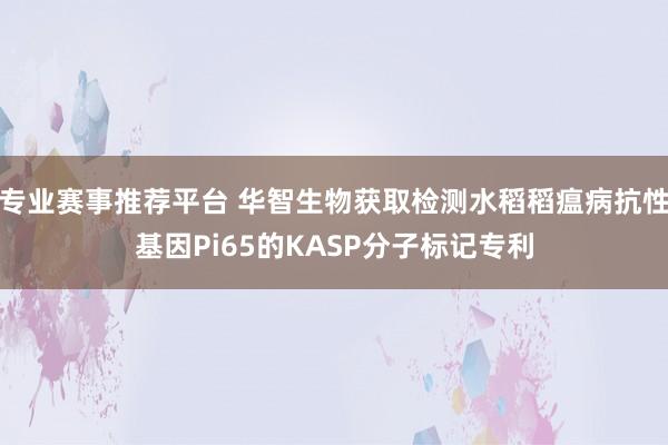 专业赛事推荐平台 华智生物获取检测水稻稻瘟病抗性基因Pi65的KASP分子标记专利