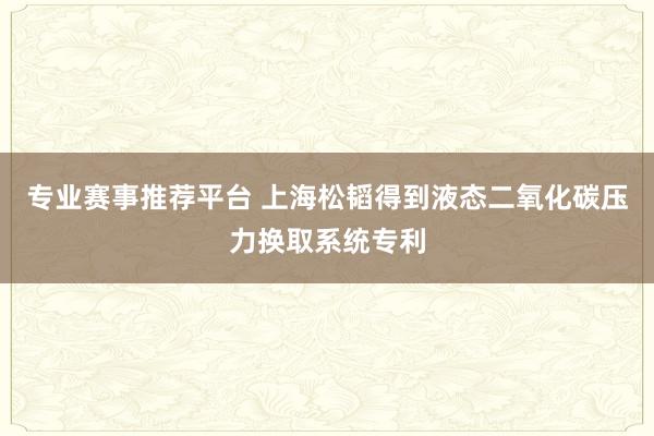 专业赛事推荐平台 上海松韬得到液态二氧化碳压力换取系统专利