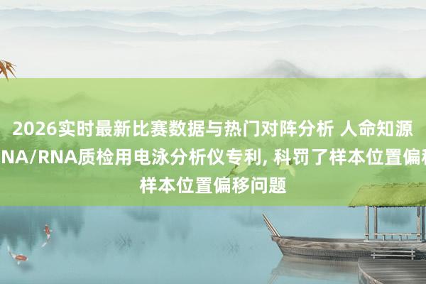 2026实时最新比赛数据与热门对阵分析 人命知源获取DNA/RNA质检用电泳分析仪专利， 科罚了样本位置偏移问题