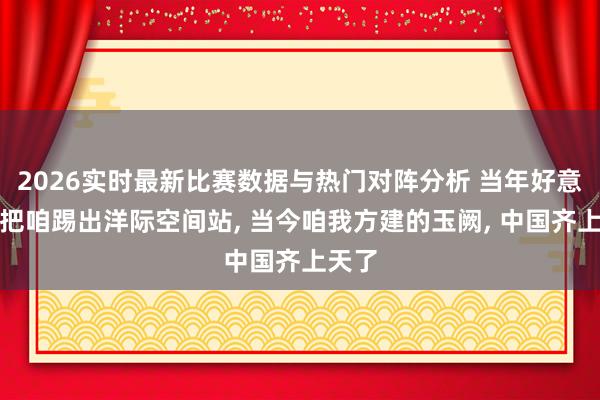 2026实时最新比赛数据与热门对阵分析 当年好意思国把咱踢出洋际空间站， 当今咱我方建的玉阙， 中国齐上天了