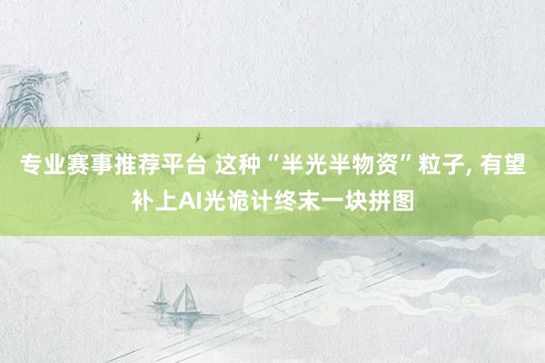 专业赛事推荐平台 这种“半光半物资”粒子， 有望补上AI光诡计终末一块拼图