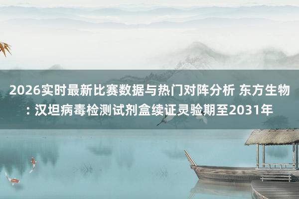 2026实时最新比赛数据与热门对阵分析 东方生物: 汉坦病毒检测试剂盒续证灵验期至2031年